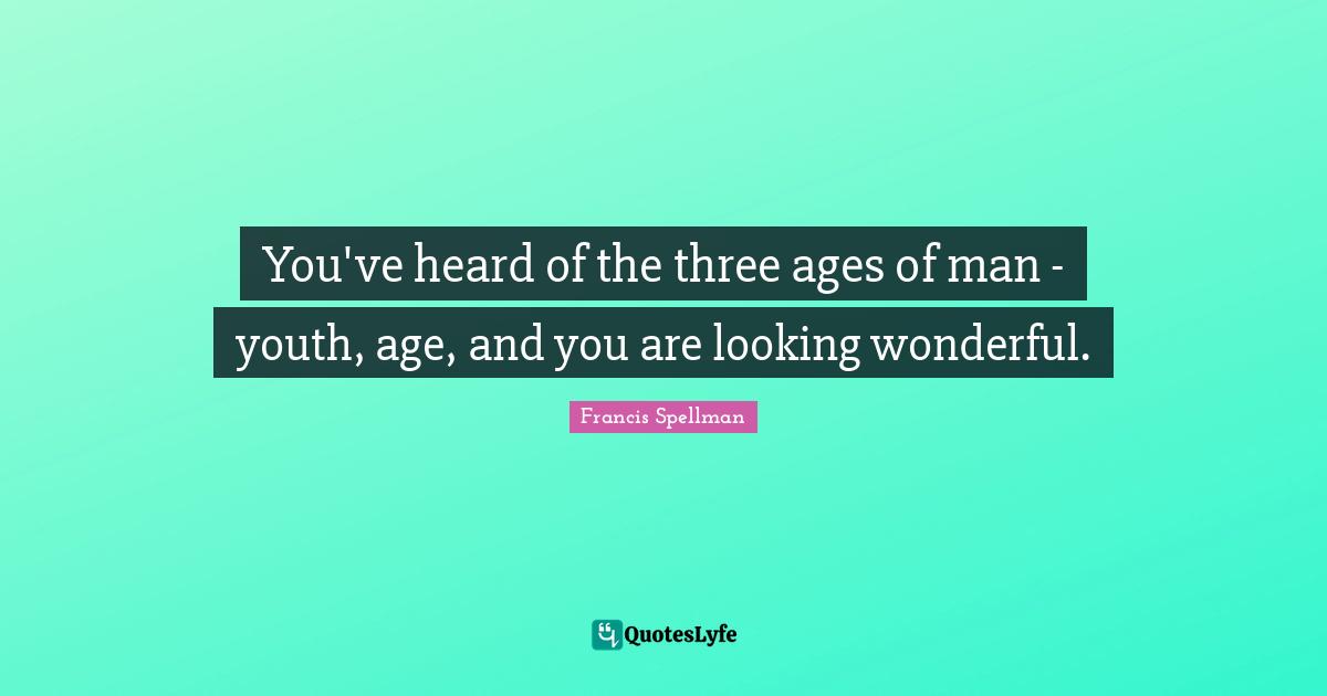 You've heard of the three ages of man - youth, age, and you are looking wonderful.