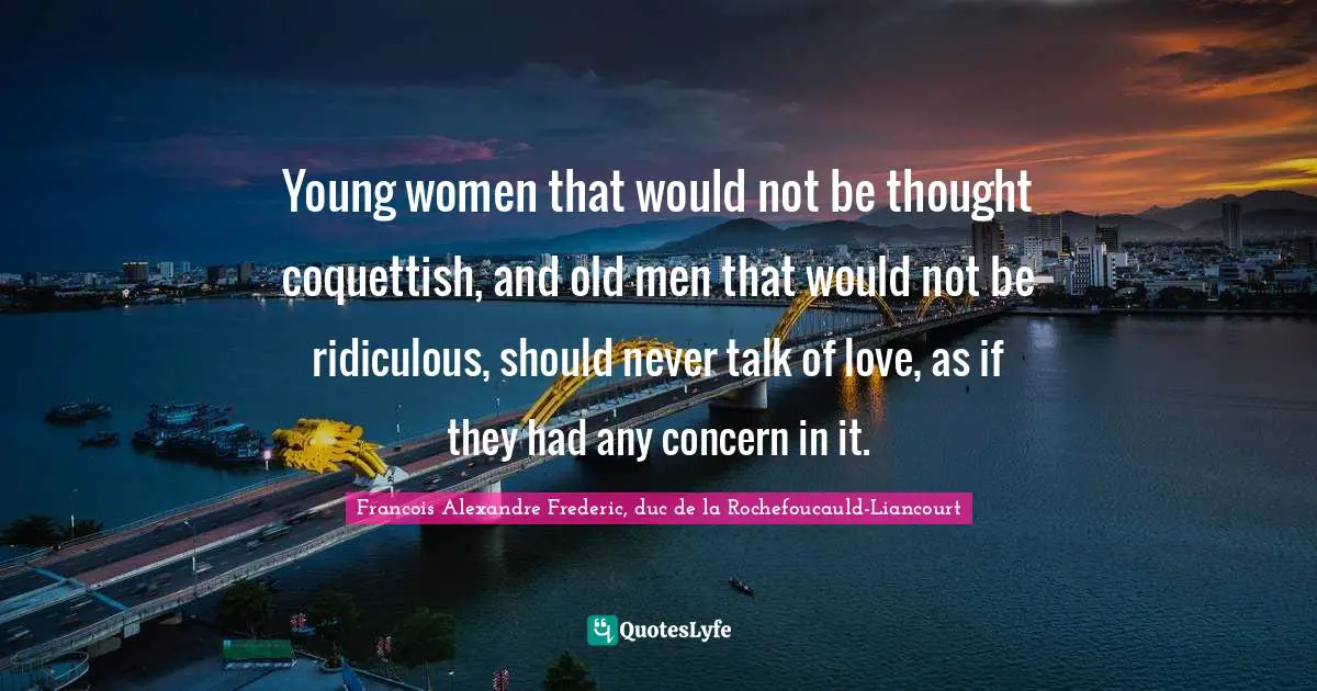 Young women that would not be thought coquettish, and old men that would not be ridiculous, should never talk of love, as if they had any concern in it.