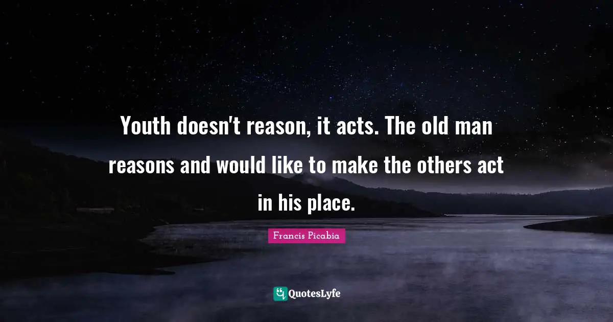 Francis Picabia Quotes: "Youth doesn't reason, it acts. The old man reasons and would like to make the others act in his place."