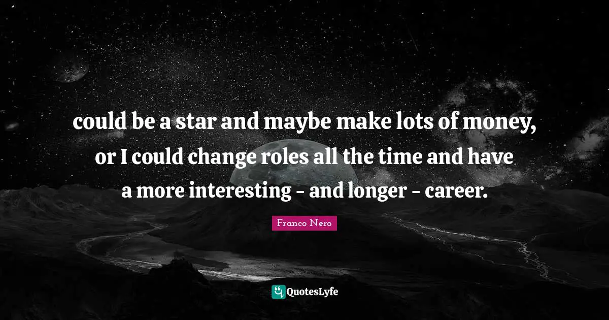 could be a star and maybe make lots of money, or I could change roles all the time and have a more interesting - and longer - career.