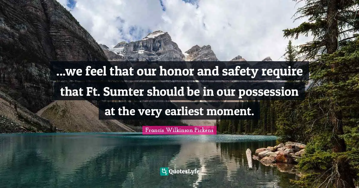 ...we feel that our honor and safety require that Ft. Sumter should be in our possession at the very earliest moment.