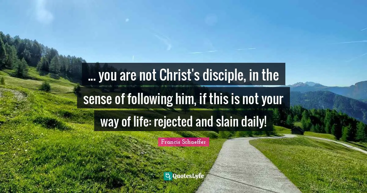 ... you are not Christ's disciple, in the sense of following him, if this is not your way of life: rejected and slain daily!