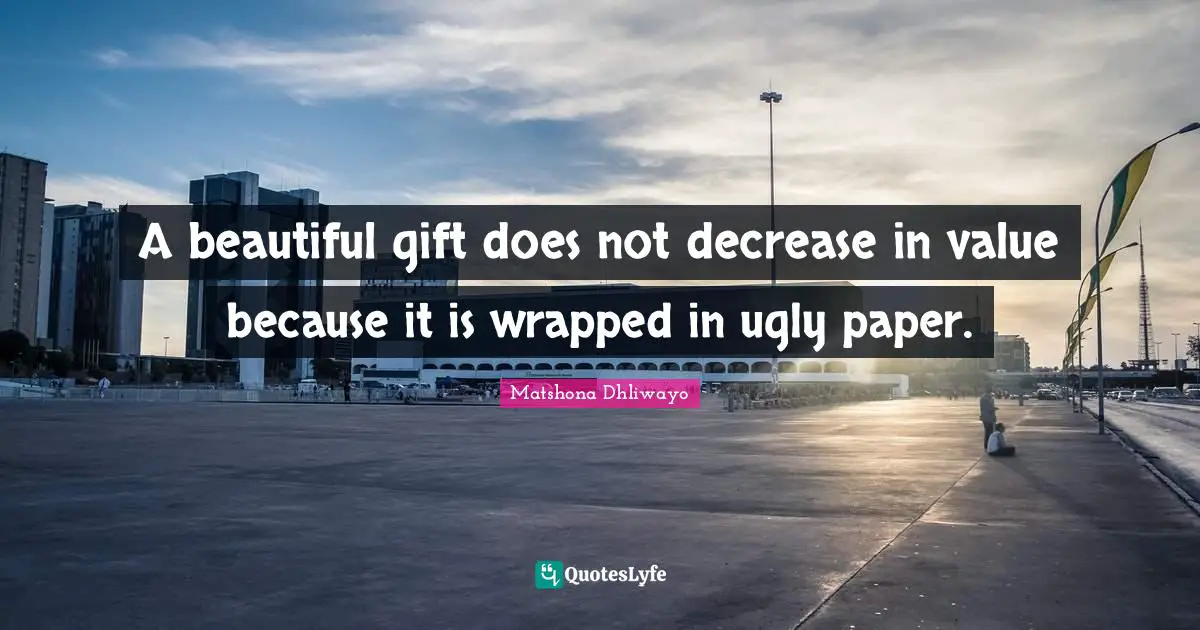 A beautiful gift does not decrease in value because it is wrapped in ugly paper.