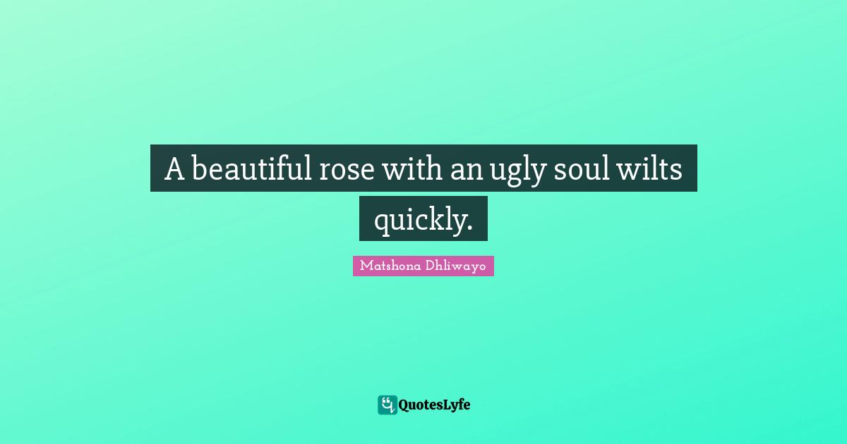 A beautiful rose with an ugly soul wilts quickly.
