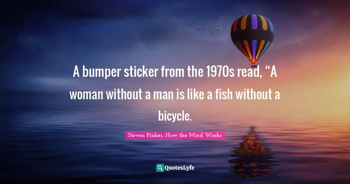 Steven Pinker, How The Mind Works Quotes: "A bumper sticker from the 1970s read, “A woman without a man is like a fish without a bicycle."