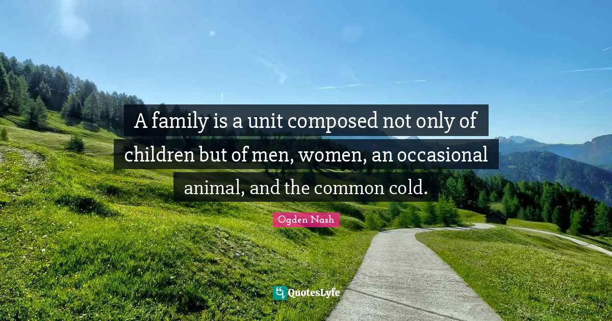 A family is a unit composed not only of children but of men, women, an occasional animal, and the common cold.