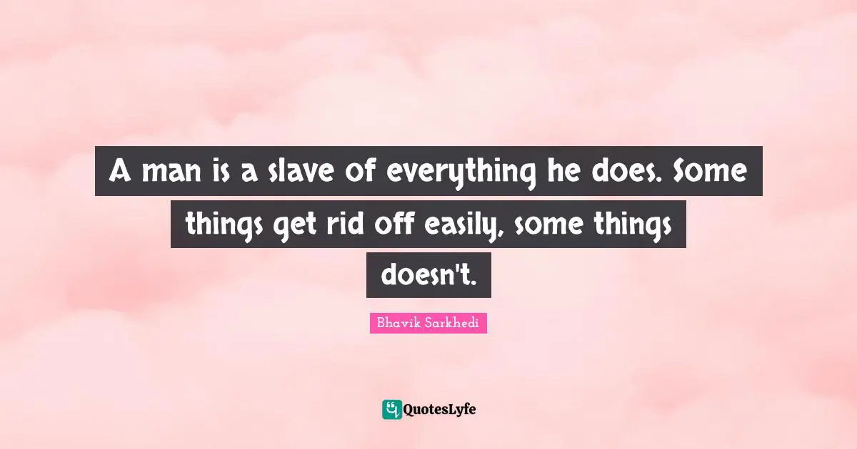 A man is a slave of everything he does. Some things get rid off easily, some things doesn't.