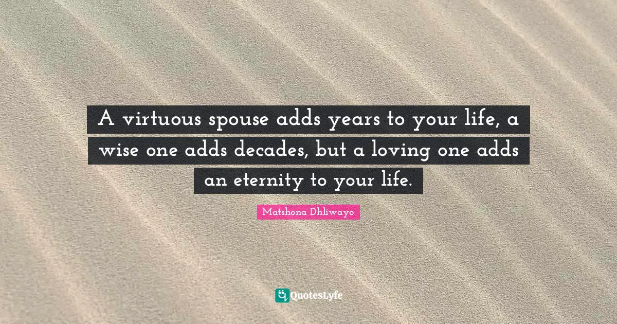 A virtuous spouse adds years to your life, a wise one adds decades, but a loving one adds an eternity to your life.