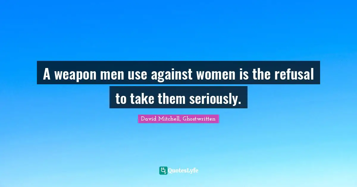 Women S Inspirational Quotes: "A weapon men use against women is the refusal to take them seriously."