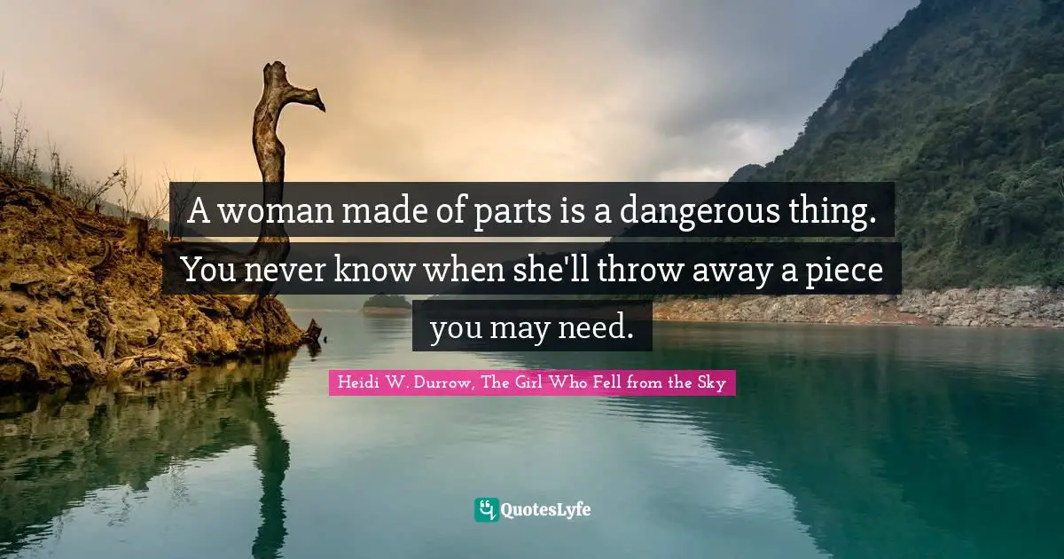 A woman made of parts is a dangerous thing. You never know when she'll throw away a piece you may need.