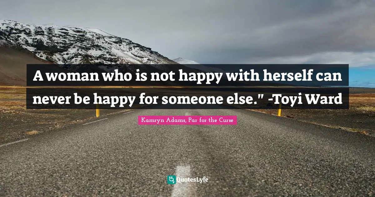 A woman who is not happy with herself can never be happy for someone else." -Toyi Ward