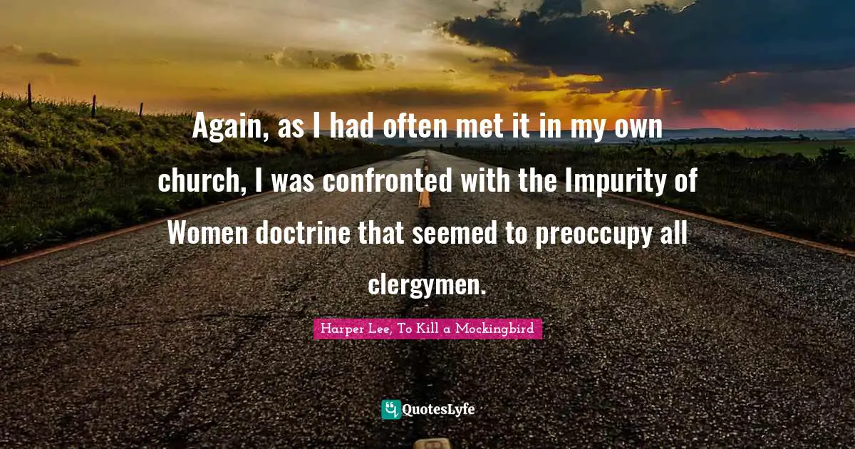 Harper Lee, To Kill A Mockingbird Quotes: "Again, as I had often met it in my own church, I was confronted with the Impurity of Women doctrine that seemed to preoccupy all clergymen."