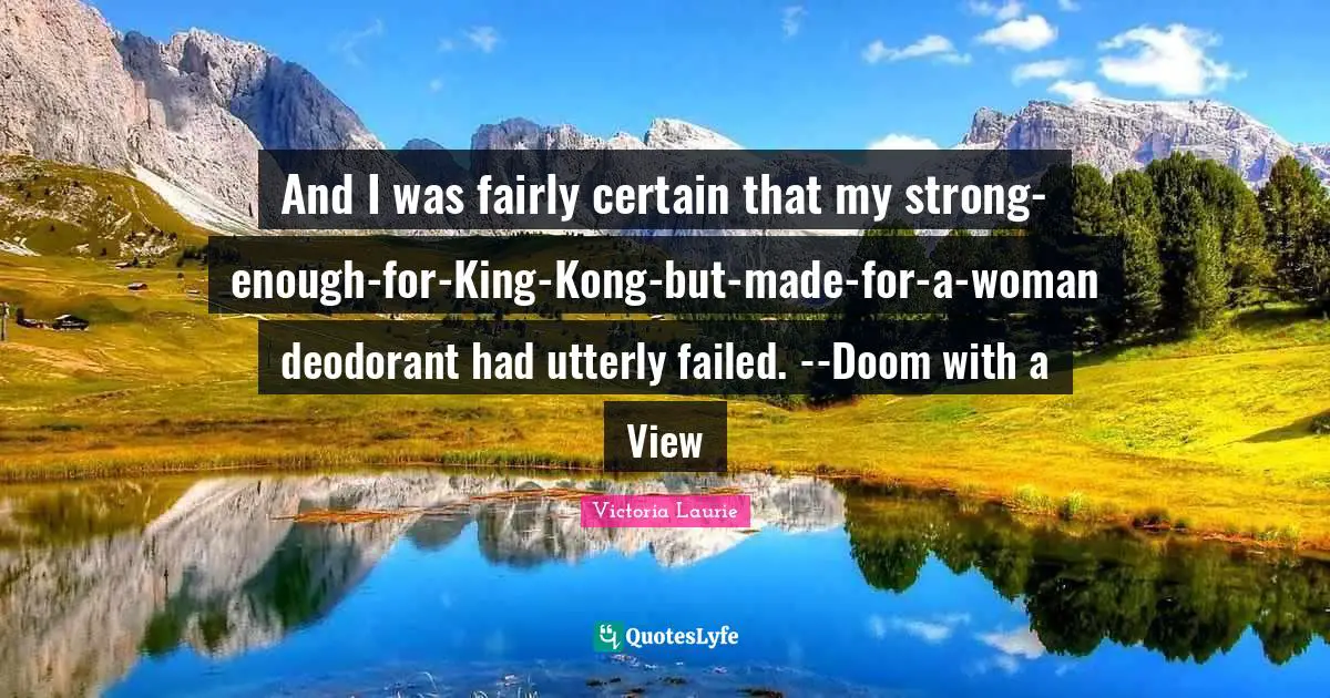 And I was fairly certain that my strong-enough-for-King-Kong-but-made-for-a-woman deodorant had utterly failed. --Doom with a View