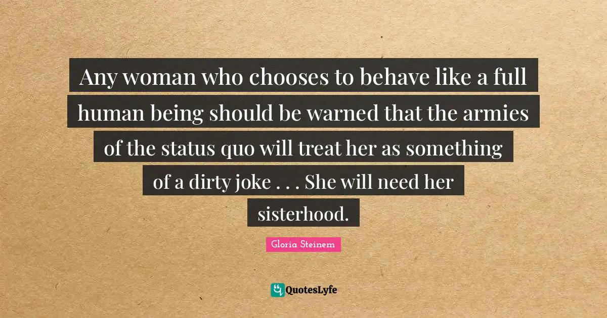 Any woman who chooses to behave like a full human being should be warned that the armies of the status quo will treat her as something of a dirty joke . . . She will need her sisterhood.