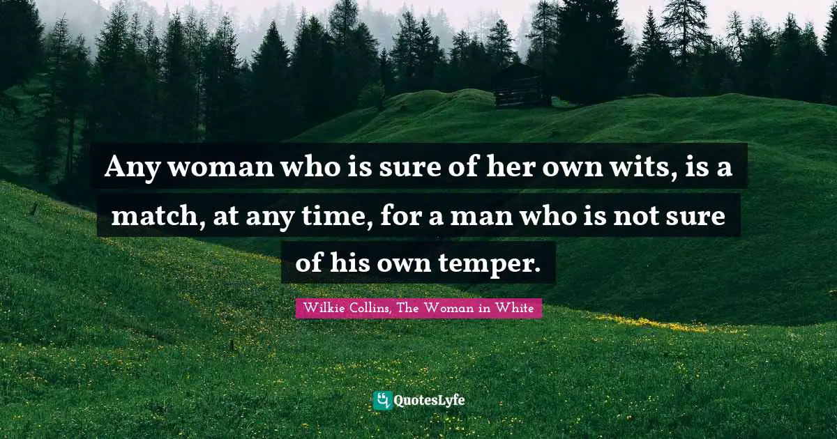 Any woman who is sure of her own wits, is a match, at any time, for a man who is not sure of his own temper.