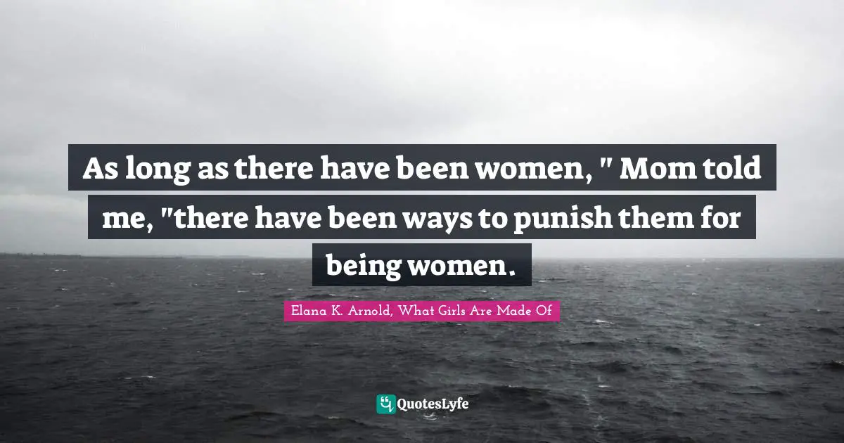 As long as there have been women, " Mom told me, "there have been ways to punish them for being women.