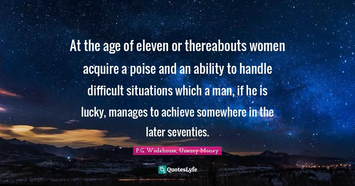 Superiority Quotes: "At the age of eleven or thereabouts women acquire a poise and an ability to handle difficult situations which a man, if he is lucky, manages to achieve somewhere in the later seventies."