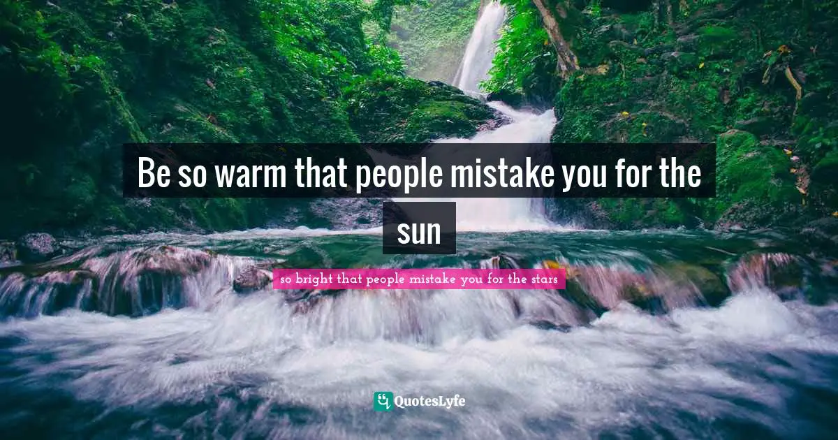 Be so warm that people mistake you for the sun