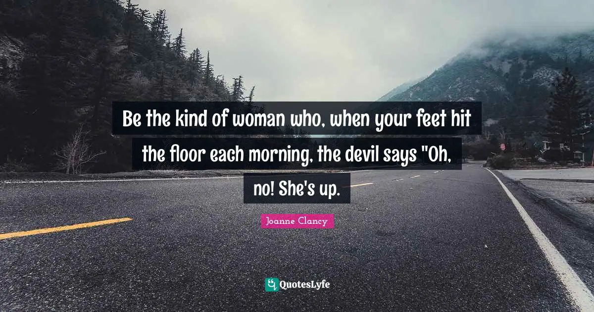 Funny And Random Quotes: "Be the kind of woman who, when your feet hit the floor each morning, the devil says "Oh, no! She's up."