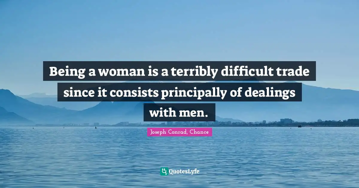 Being a woman is a terribly difficult trade since it consists principally of dealings with men.