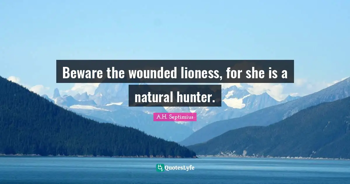 Beware the wounded lioness, for she is a natural hunter.