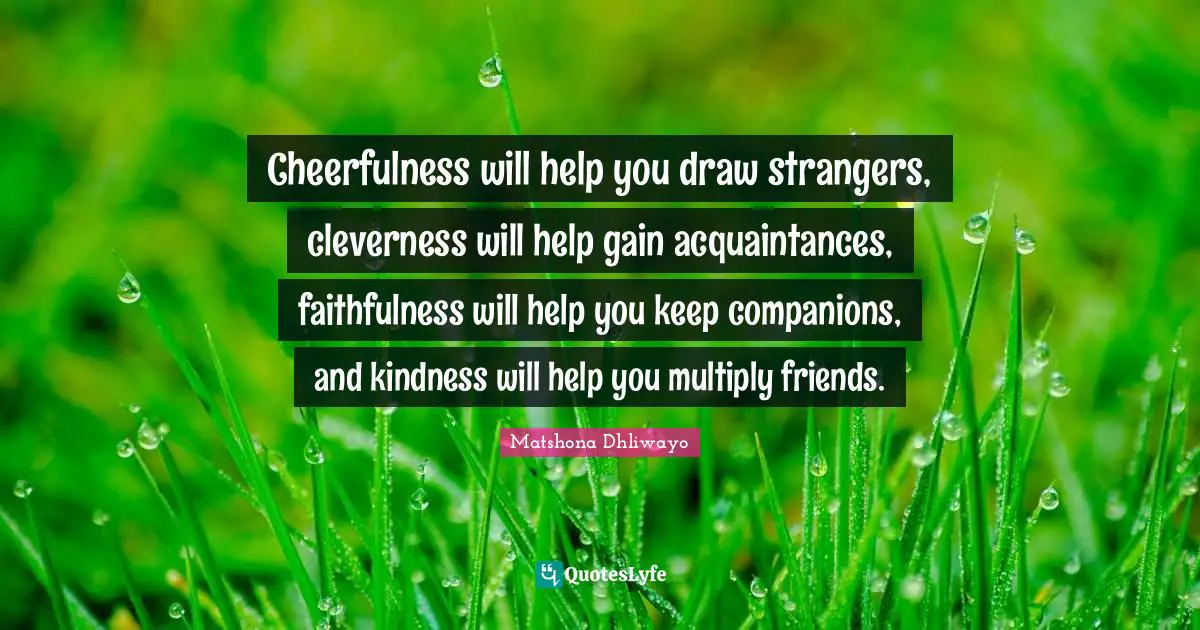 Cheerfulness will help you draw strangers, cleverness will help gain acquaintances, faithfulness will help you keep companions, and kindness will help you multiply friends.