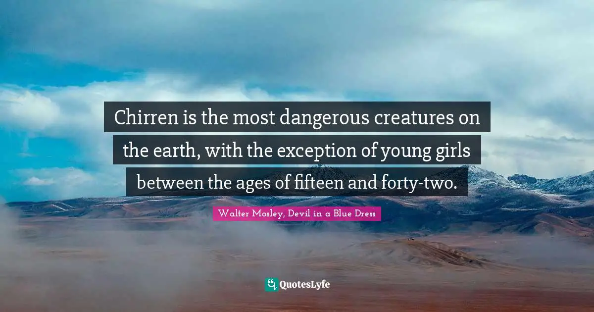 Chirren is the most dangerous creatures on the earth, with the exception of young girls between the ages of fifteen and forty-two.