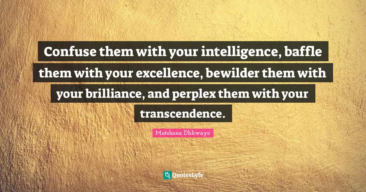Matshona Dhliwayo Quotes: Confuse them with your intelligence, baffle them with your excellence, bewilder them with your brilliance, and perplex them with your transcendence.