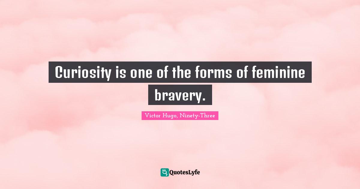 Victor Hugo, Ninety-Three Quotes: "Curiosity is one of the forms of feminine bravery."