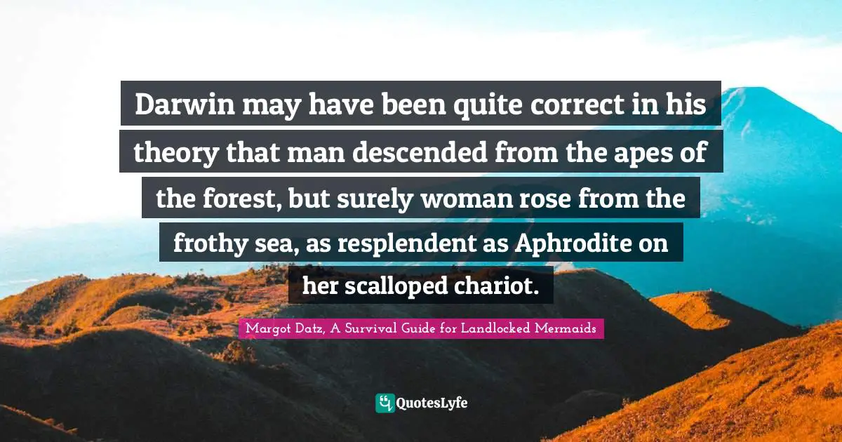 Mermaids Quotes: "Darwin may have been quite correct in his theory that man descended from the apes of the forest, but surely woman rose from the frothy sea, as resplendent as Aphrodite on her scalloped chariot."