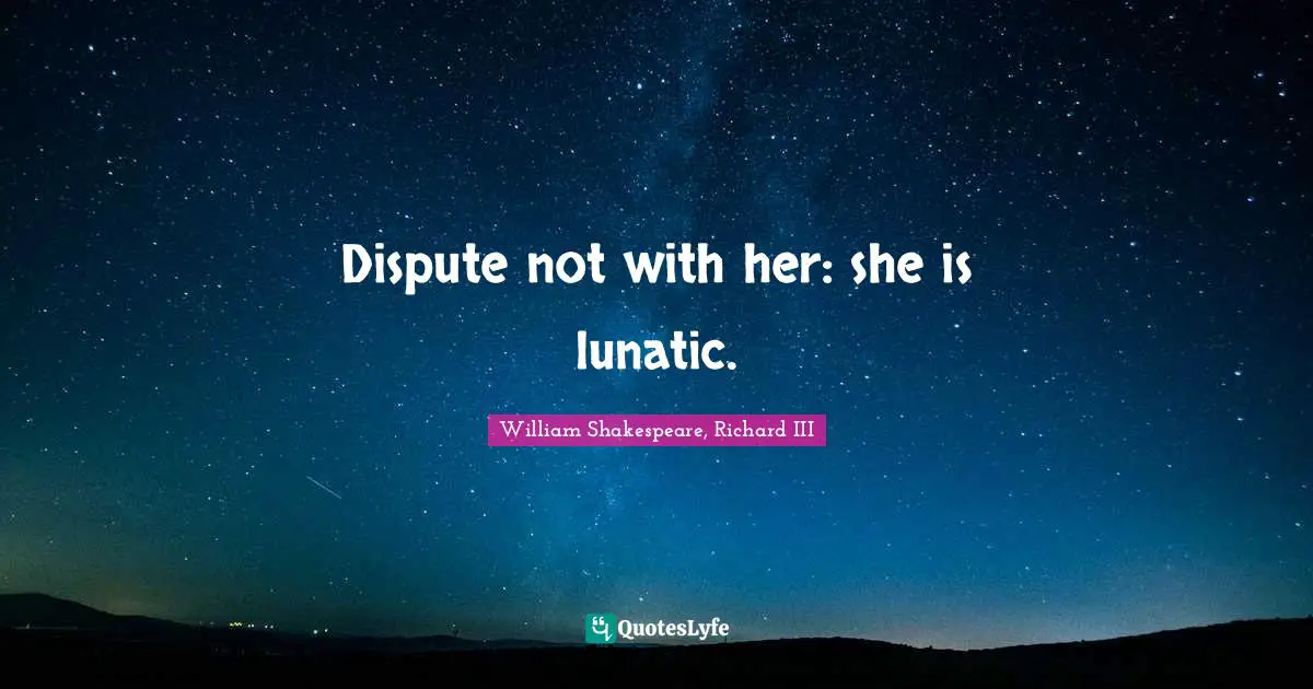 Dispute not with her: she is lunatic.