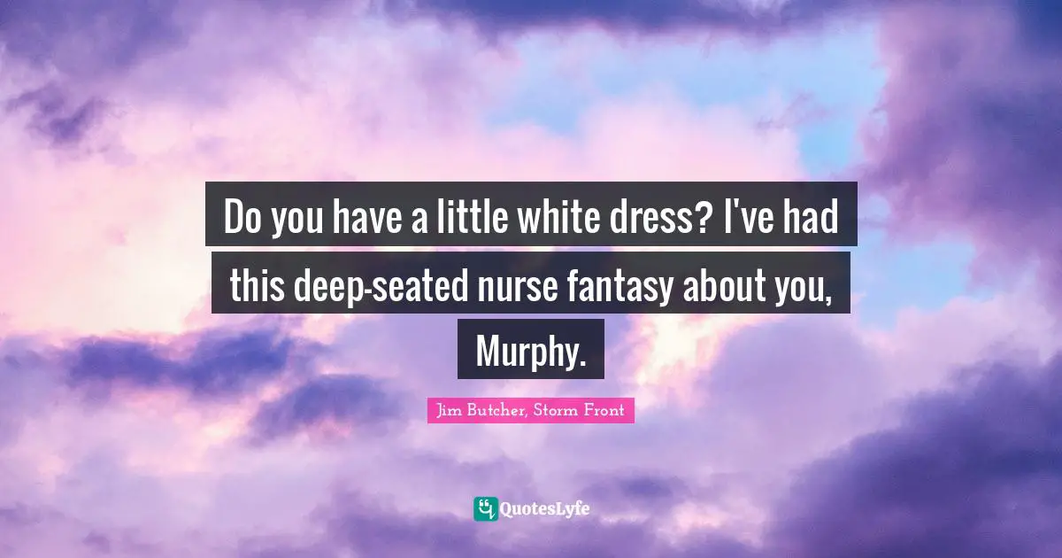 Do you have a little white dress? I've had this deep-seated nurse fantasy about you, Murphy.