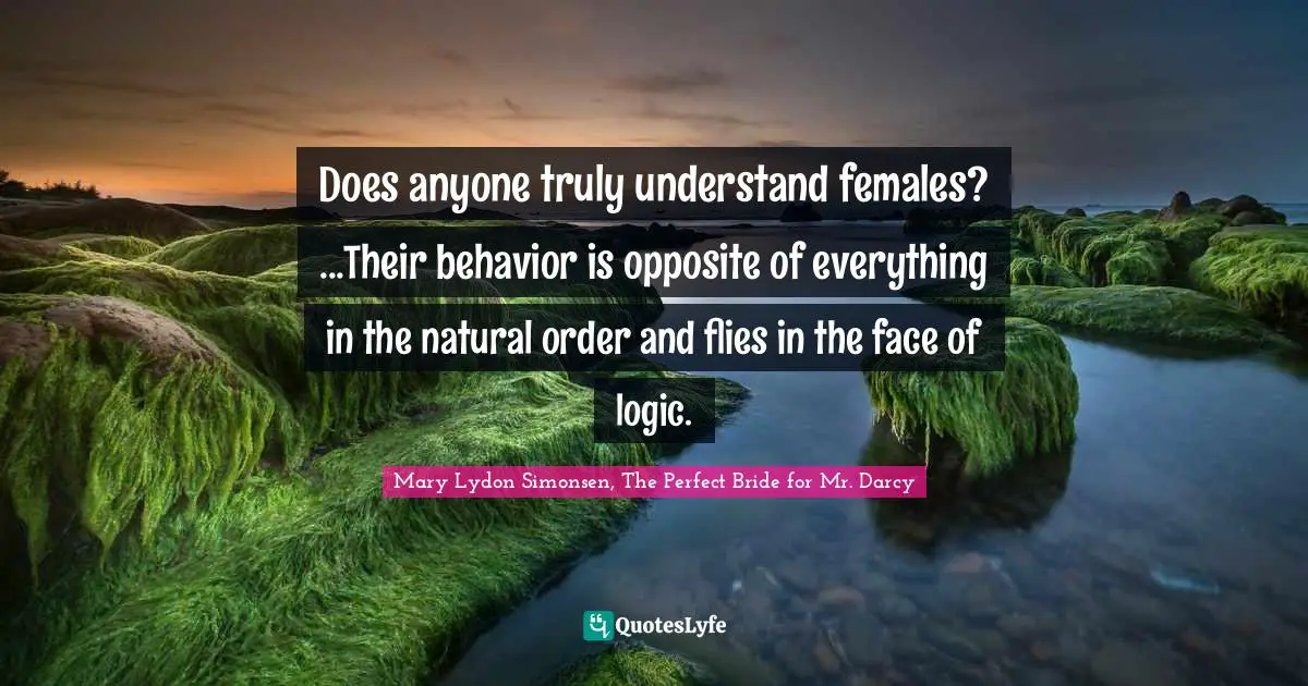‎Does anyone truly understand females? ...Their behavior is opposite of everything in the natural order and flies in the face of logic.