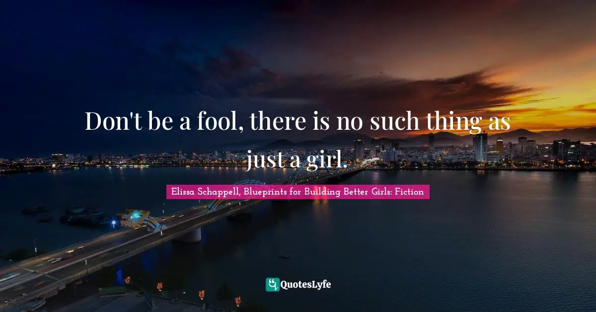 Don't be a fool, there is no such thing as just a girl.