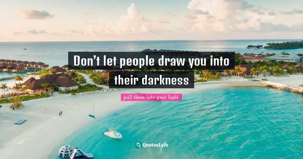 Don’t let people draw you into their darkness