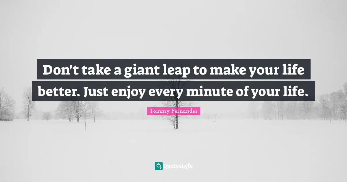 Don't take a giant leap to make your life better. Just enjoy every minute of your life.