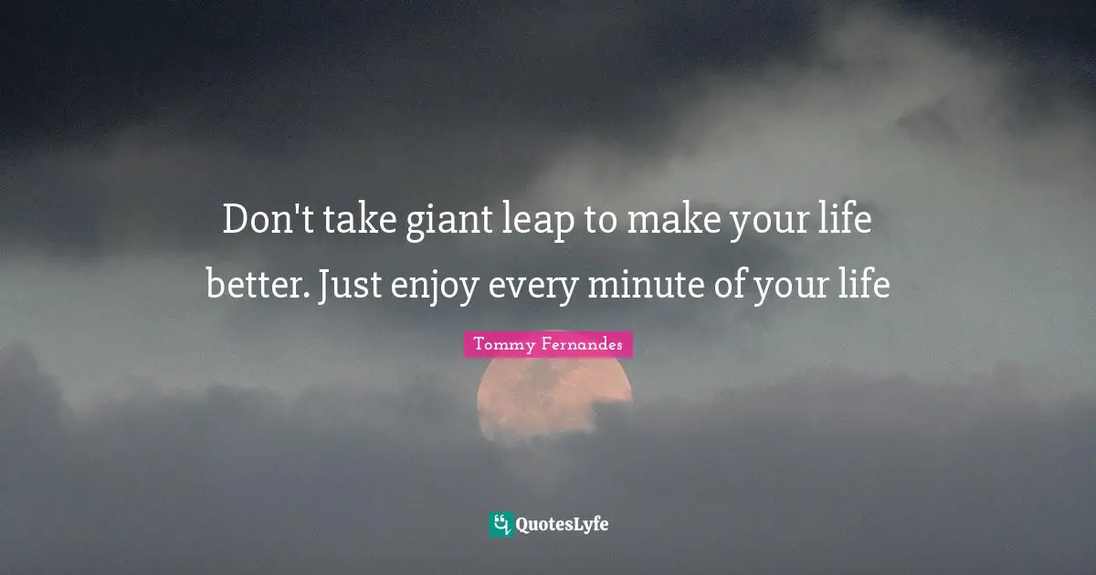 Life Struggles Quotes: "Don't take giant leap to make your life better. Just enjoy every minute of your life"