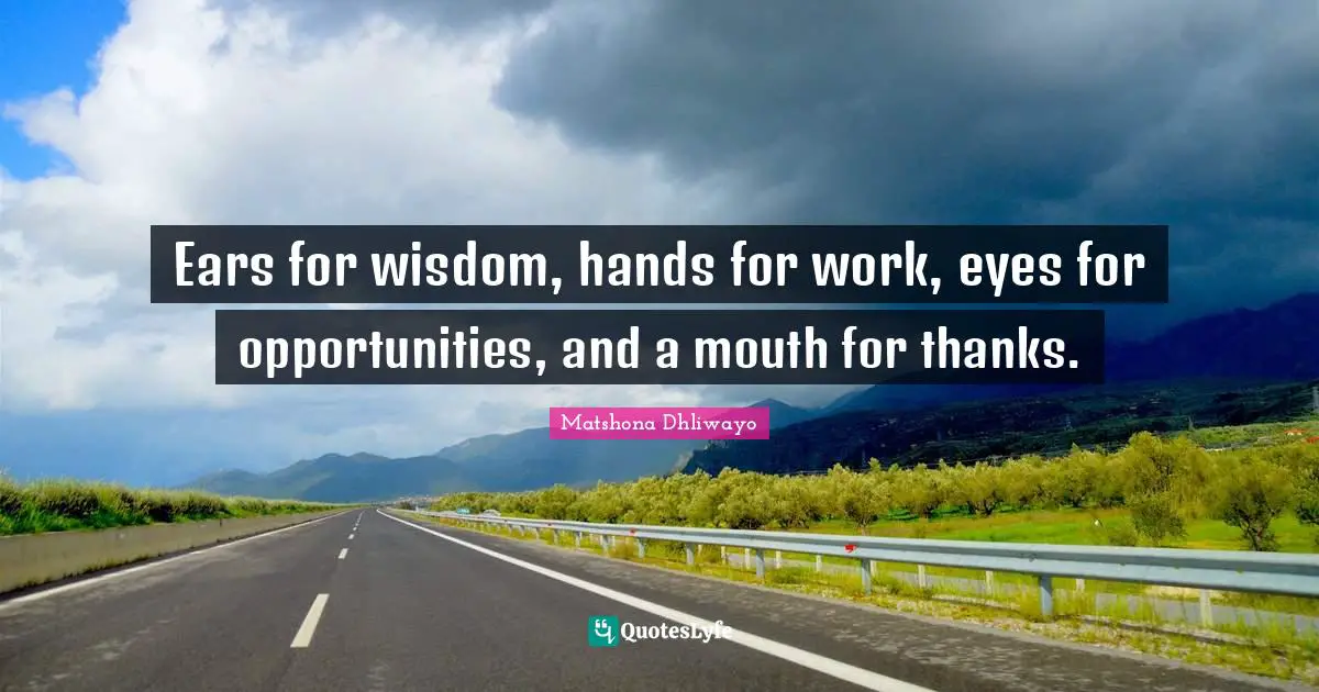 Ears for wisdom, hands for work, eyes for opportunities, and a mouth for thanks.