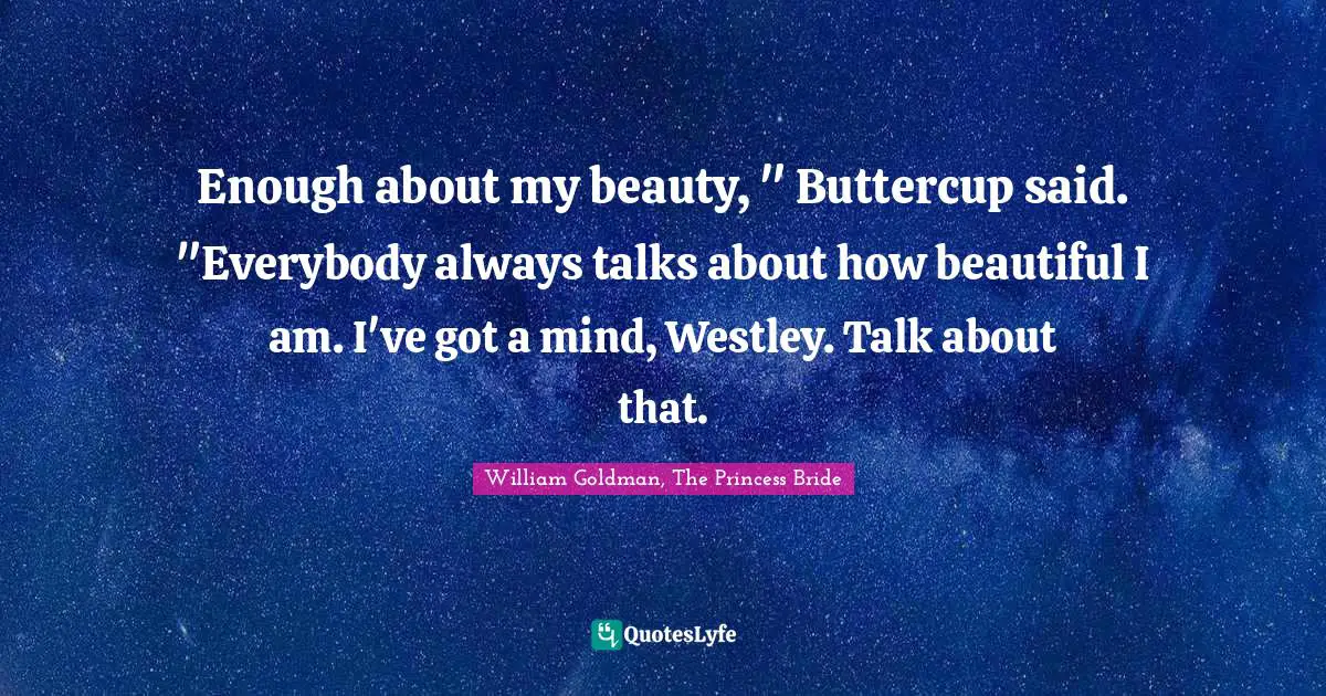 Enough about my beauty, " Buttercup said. "Everybody always talks about how beautiful I am. I've got a mind, Westley. Talk about that.