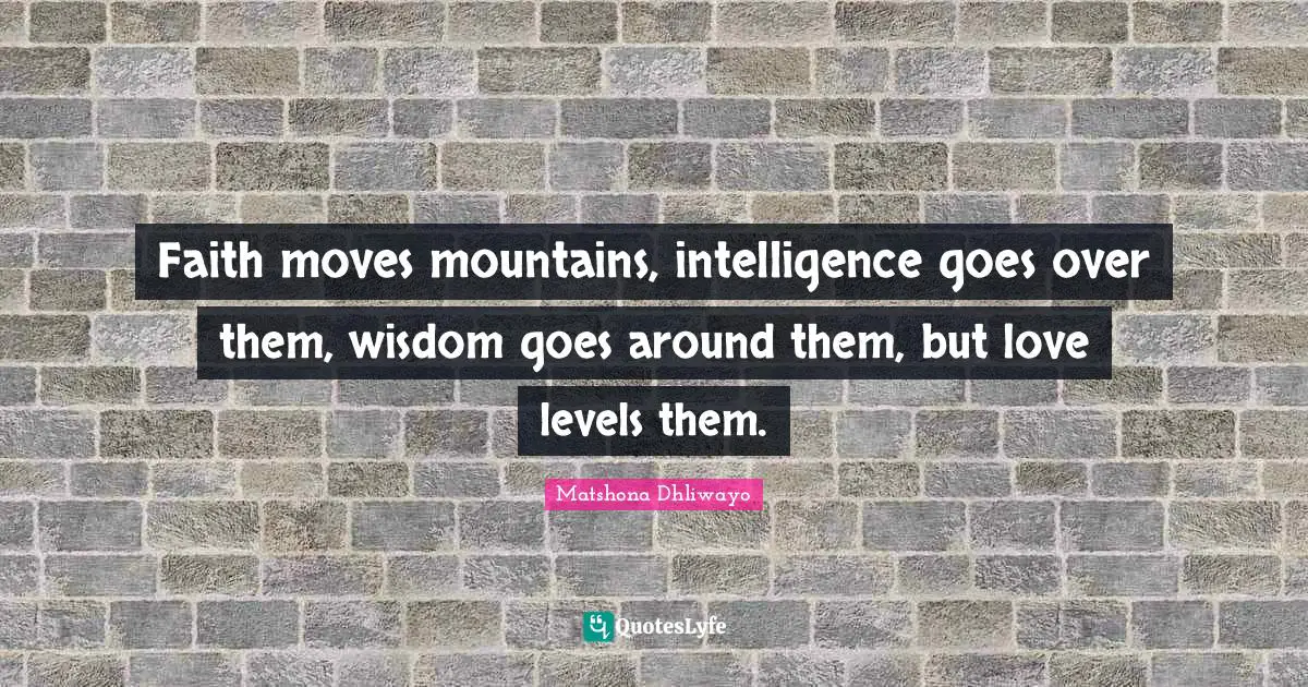 Faith moves mountains, intelligence goes over them, wisdom goes around them, but love levels them.