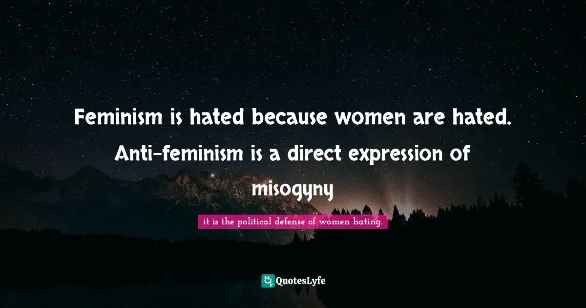 Feminism is hated because women are hated. Anti-feminism is a direct expression of misogyny