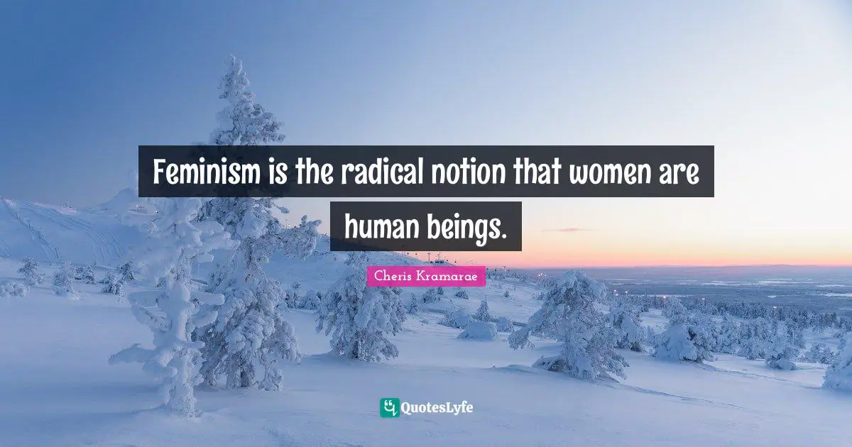 Feminism is the radical notion that women are human beings.