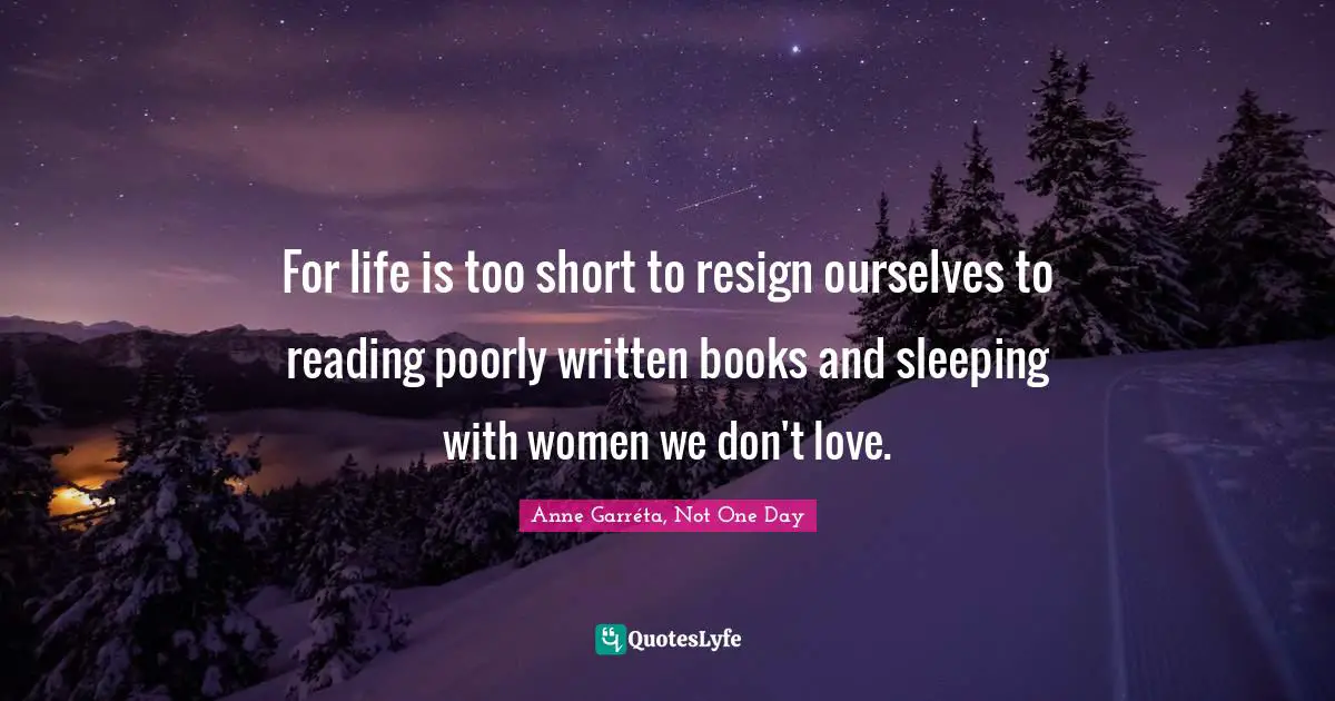 For life is too short to resign ourselves to reading poorly written books and sleeping with women we don't love.