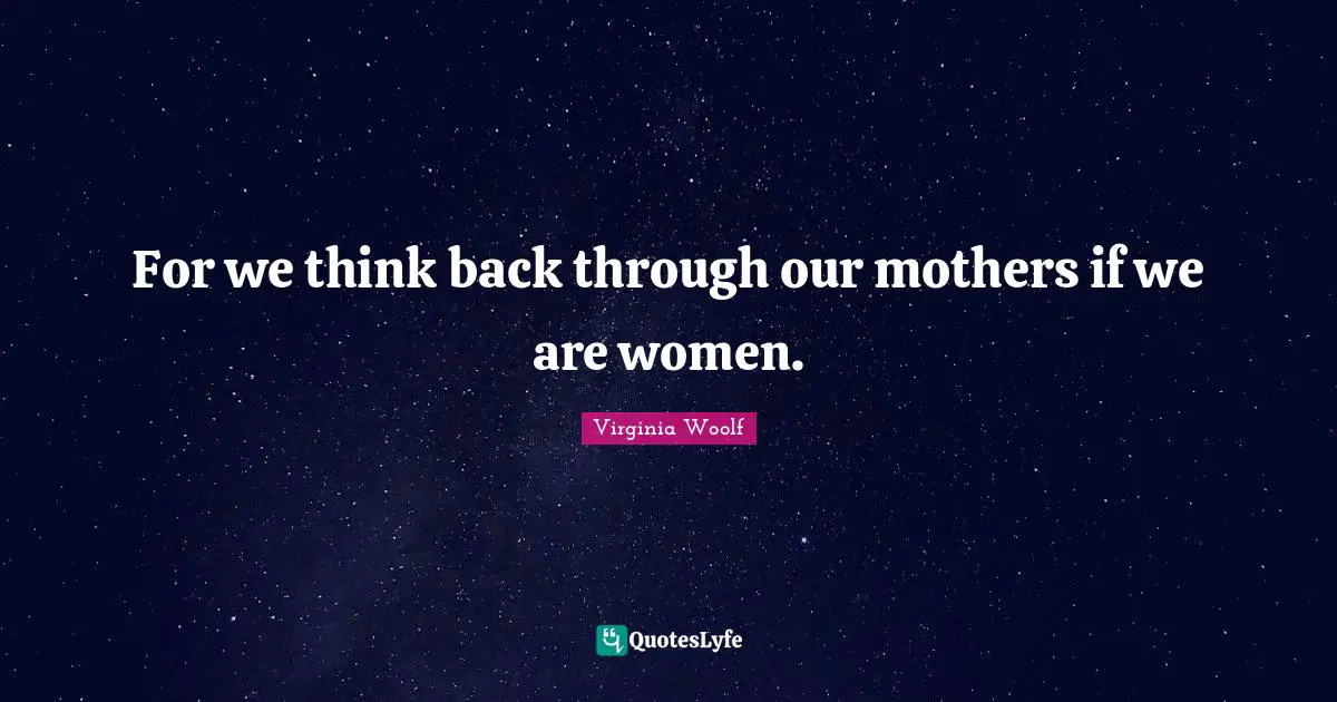 For we think back through our mothers if we are women.