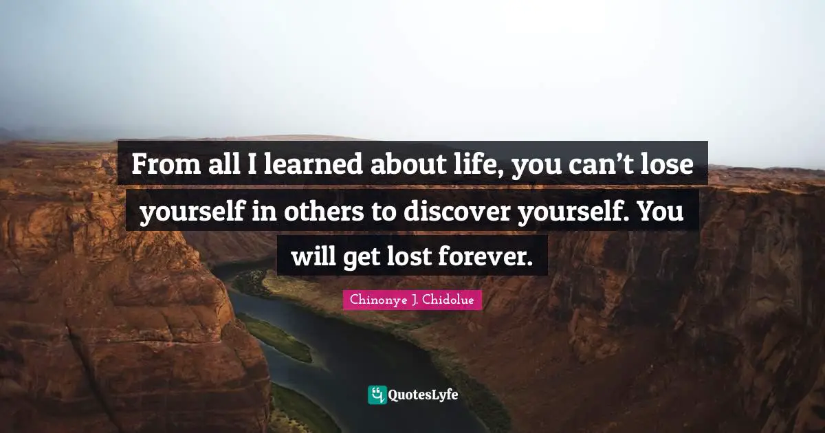 From all I learned about life, you can’t lose yourself in others to discover yourself. You will get lost forever.