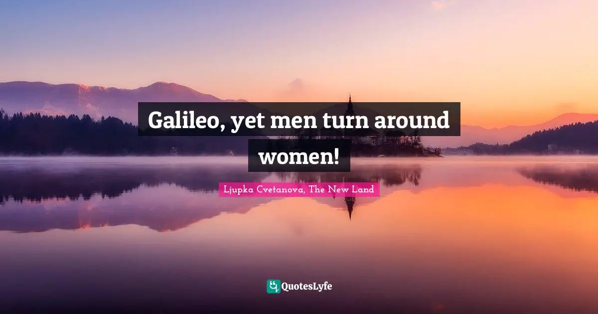 Galileo, yet men turn around women!