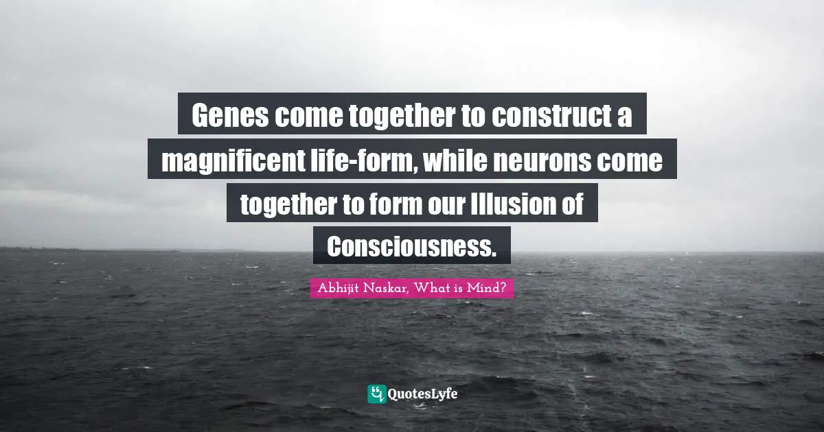 Genes come together to construct a magnificent life-form, while neurons come together to form our Illusion of Consciousness.
