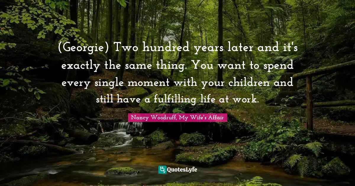(Georgie) Two hundred years later and it's exactly the same thing. You want to spend every single moment with your children and still have a fulfilling life at work.