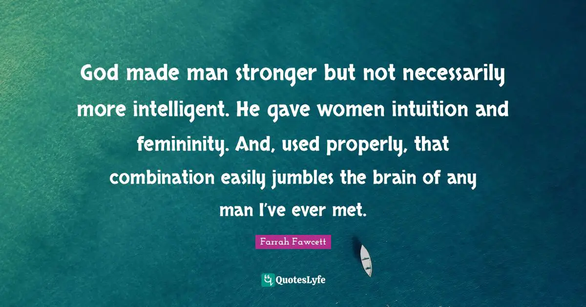 God made man stronger but not necessarily more intelligent. He gave women intuition and femininity. And, used properly, that combination easily jumbles the brain of any man I’ve ever met.