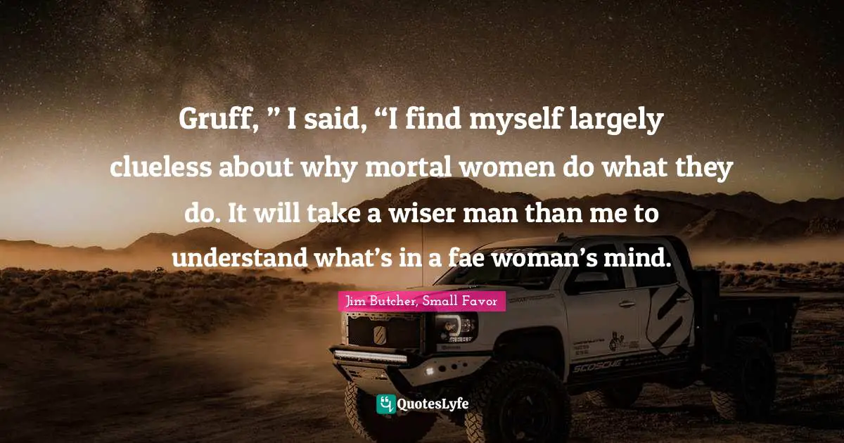 Gruff, ” I said, “I find myself largely clueless about why mortal women do what they do. It will take a wiser man than me to understand what’s in a fae woman’s mind.
